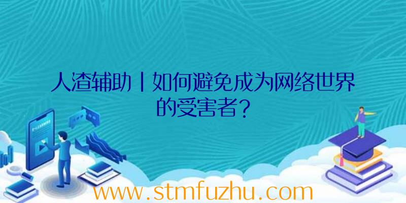 人渣辅助|如何避免成为网络世界的受害者？